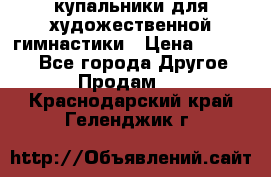 купальники для художественной гимнастики › Цена ­ 12 000 - Все города Другое » Продам   . Краснодарский край,Геленджик г.